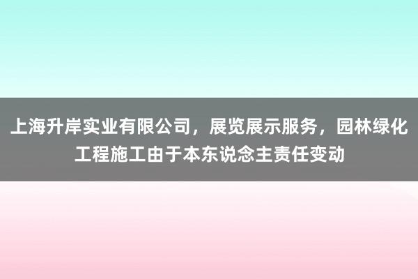 上海升岸实业有限公司,展览展示服务,园林绿化工程施工由于本东说念主责任变动