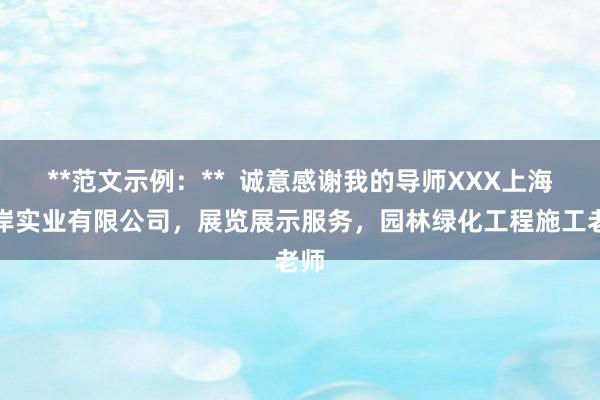 **范文示例：**  诚意感谢我的导师XXX上海升岸实业有限公司，展览展示服务，园林绿化工程施工老师