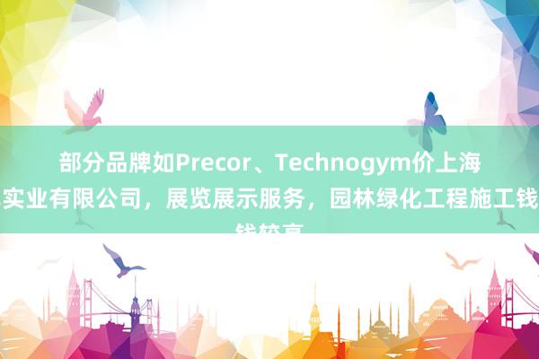 部分品牌如Precor、Technogym价上海升岸实业有限公司，展览展示服务，园林绿化工程施工钱较高