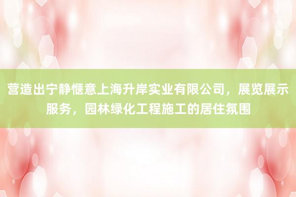 营造出宁静惬意上海升岸实业有限公司，展览展示服务，园林绿化工程施工的居住氛围