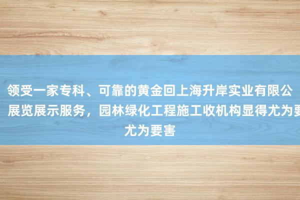 领受一家专科、可靠的黄金回上海升岸实业有限公司，展览展示服务，园林绿化工程施工收机构显得尤为要害