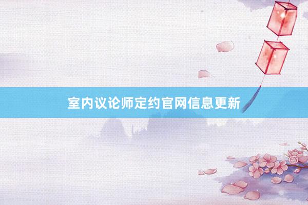 室内议论师定约官网信息更新