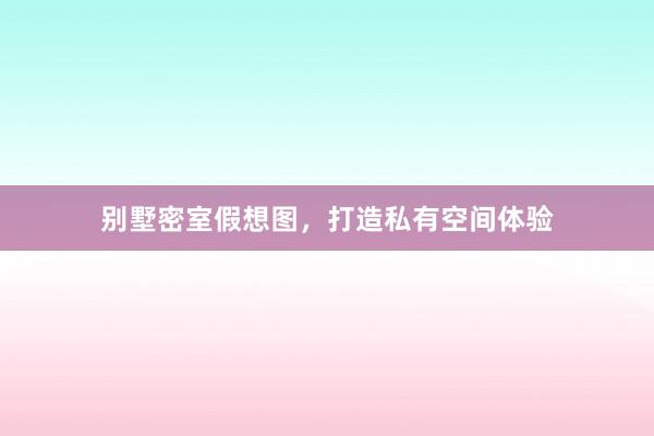 别墅密室假想图，打造私有空间体验