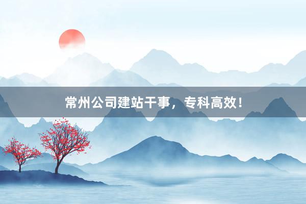 常州公司建站干事，专科高效！