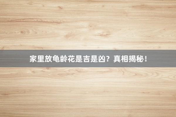 家里放龟龄花是吉是凶?真相揭秘!