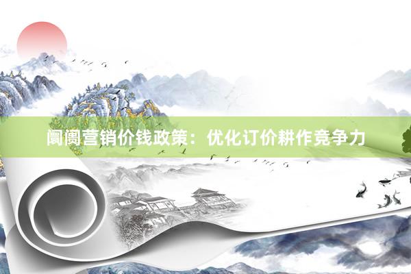 阛阓营销价钱政策：优化订价耕作竞争力